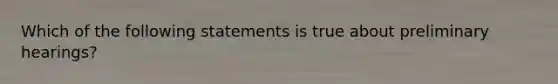 Which of the following statements is true about preliminary hearings?