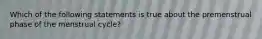 Which of the following statements is true about the premenstrual phase of the menstrual cycle?