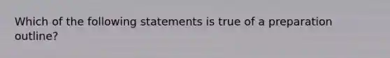 Which of the following statements is true of a preparation outline?