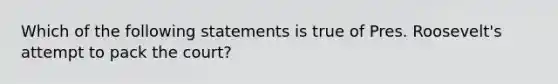 Which of the following statements is true of Pres. Roosevelt's attempt to pack the court?