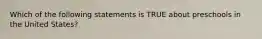 Which of the following statements is TRUE about preschools in the United States?