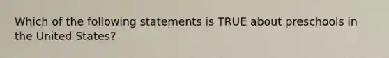 Which of the following statements is TRUE about preschools in the United States?