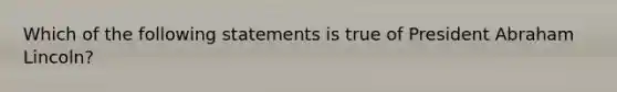 Which of the following statements is true of President Abraham Lincoln?