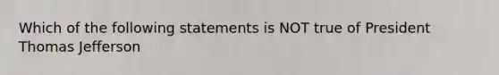 Which of the following statements is NOT true of President Thomas Jefferson