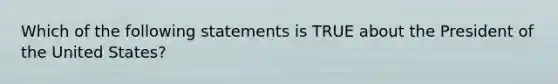 Which of the following statements is TRUE about the President of the United States?