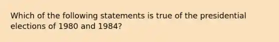 Which of the following statements is true of the presidential elections of 1980 and 1984?