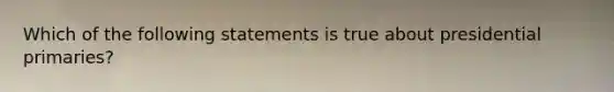 Which of the following statements is true about presidential primaries?