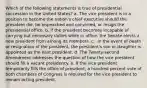 Which of the following statements is true of presidential succession in the United States? a. ​The vice president is in a position to become the nation's chief executive should the president die, be impeached and convicted, or resign the presidential office. b. ​If the president becomes incapable of carrying out necessary duties while in office, the Senate elects a new president from among its members. c. ​ In the event of death or resignation of the president, the president's son or daughter is appointed as the next president. d. ​The Twenty-second Amendment addresses the question of how the vice president should fill a vacant presidency. e. ​If the vice president temporarily fills the office of president, a hundred percent vote of both chambers of Congress is required for the vice president to remain acting president.