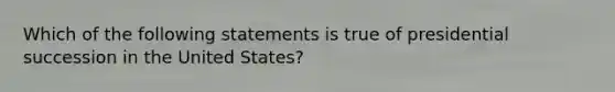 Which of the following statements is true of presidential succession in the United States?