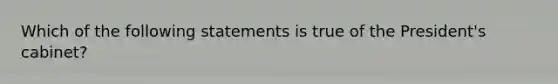 Which of the following statements is true of the President's cabinet?