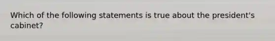 Which of the following statements is true about the president's cabinet?