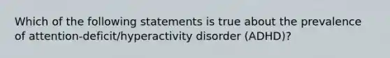 Which of the following statements is true about the prevalence of attention-deficit/hyperactivity disorder (ADHD)?