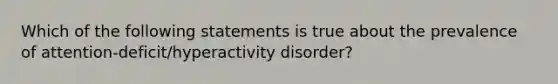 Which of the following statements is true about the prevalence of attention-deficit/hyperactivity disorder?