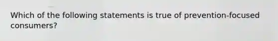 Which of the following statements is true of prevention-focused consumers?