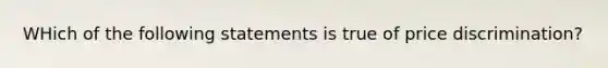 WHich of the following statements is true of price discrimination?