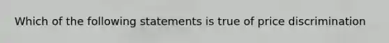 Which of the following statements is true of price discrimination