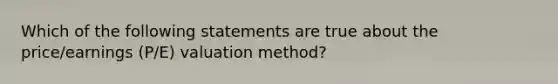 Which of the following statements are true about the price/earnings (P/E) valuation method?