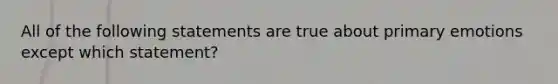 All of the following statements are true about primary emotions except which statement?