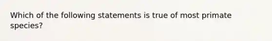 Which of the following statements is true of most primate species?