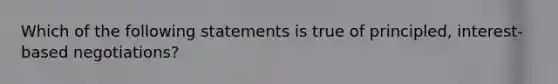 Which of the following statements is true of principled, interest-based negotiations?