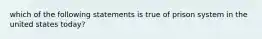 which of the following statements is true of prison system in the united states today?