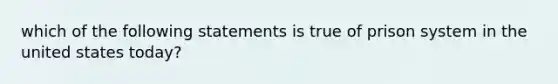 which of the following statements is true of prison system in the united states today?