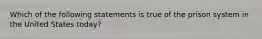 Which of the following statements is true of the prison system in the United States today?