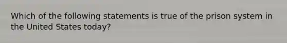 Which of the following statements is true of the prison system in the United States today?