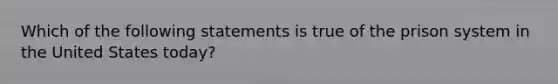 Which of the following statements is true of the prison system in the United States​ today?