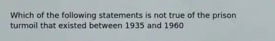 Which of the following statements is not true of the prison turmoil that existed between 1935 and 1960