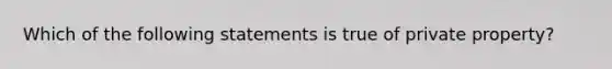 Which of the following statements is true of private property?