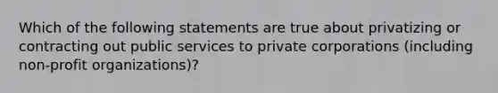 Which of the following statements are true about privatizing or contracting out public services to private corporations (including non-profit organizations)?