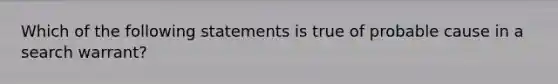 Which of the following statements is true of probable cause in a search warrant?