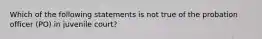 Which of the following statements is not true of the probation officer (PO) in juvenile court?