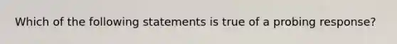 Which of the following statements is true of a probing response?