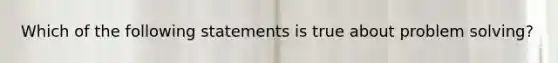 Which of the following statements is true about problem solving?