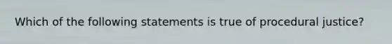 Which of the following statements is true of procedural justice?