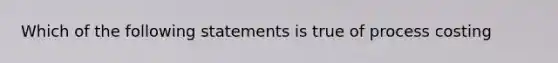 Which of the following statements is true of process costing