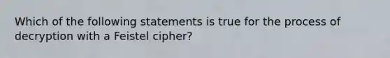 Which of the following statements is true for the process of decryption with a Feistel cipher?