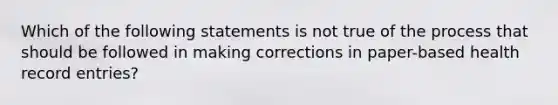 Which of the following statements is not true of the process that should be followed in making corrections in paper-based health record entries?