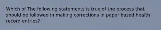 Which of The following statements is true of the process that should be followed in making corrections in paper based health record entries?