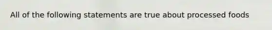 All of the following statements are true about processed foods