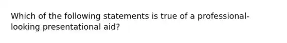 Which of the following statements is true of a professional-looking presentational aid?