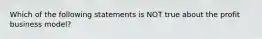 Which of the following statements is NOT true about the profit business​ model?