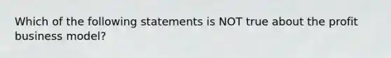 Which of the following statements is NOT true about the profit business​ model?