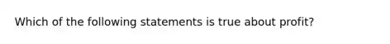 Which of the following statements is true about profit?