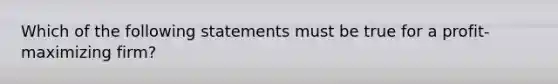 Which of the following statements must be true for a profit-maximizing firm?