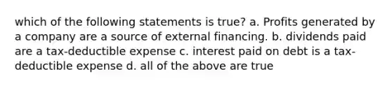 which of the following statements is true? a. Profits generated by a company are a source of external financing. b. dividends paid are a tax-deductible expense c. interest paid on debt is a tax-deductible expense d. all of the above are true