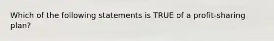 Which of the following statements is TRUE of a profit-sharing plan?