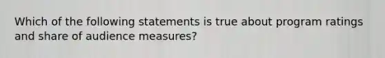 Which of the following statements is true about program ratings and share of audience measures?